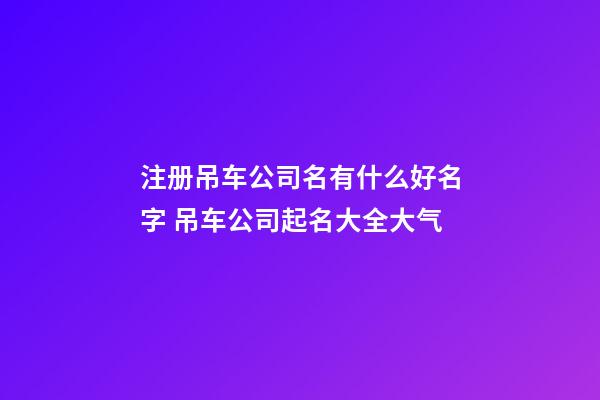 注册吊车公司名有什么好名字 吊车公司起名大全大气